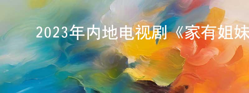 ﻿陈俊庭发布﻿2023年内地电视剧《家有姐妹》第24集[国语字幕]迅雷下载_电影天堂